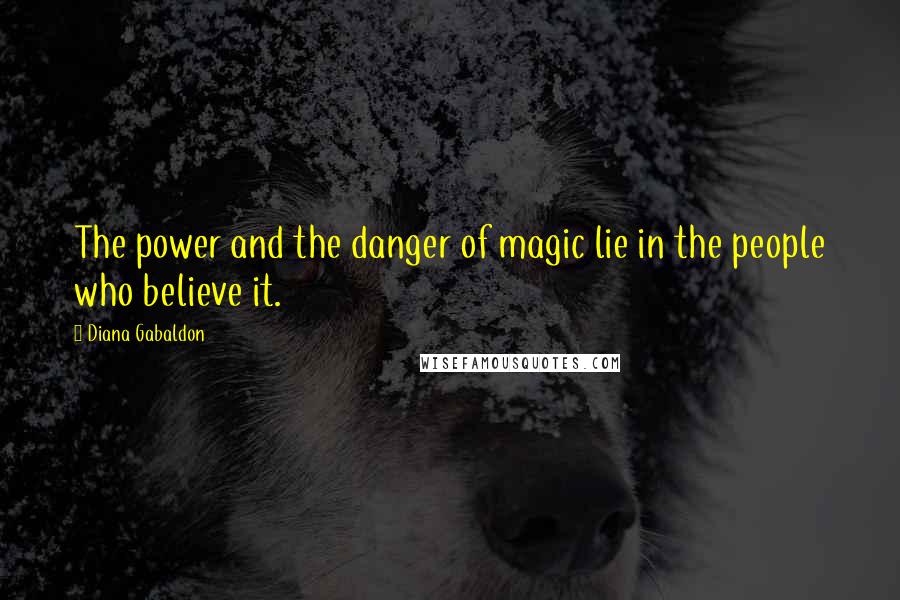 Diana Gabaldon Quotes: The power and the danger of magic lie in the people who believe it.