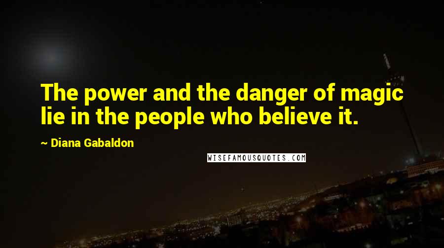 Diana Gabaldon Quotes: The power and the danger of magic lie in the people who believe it.