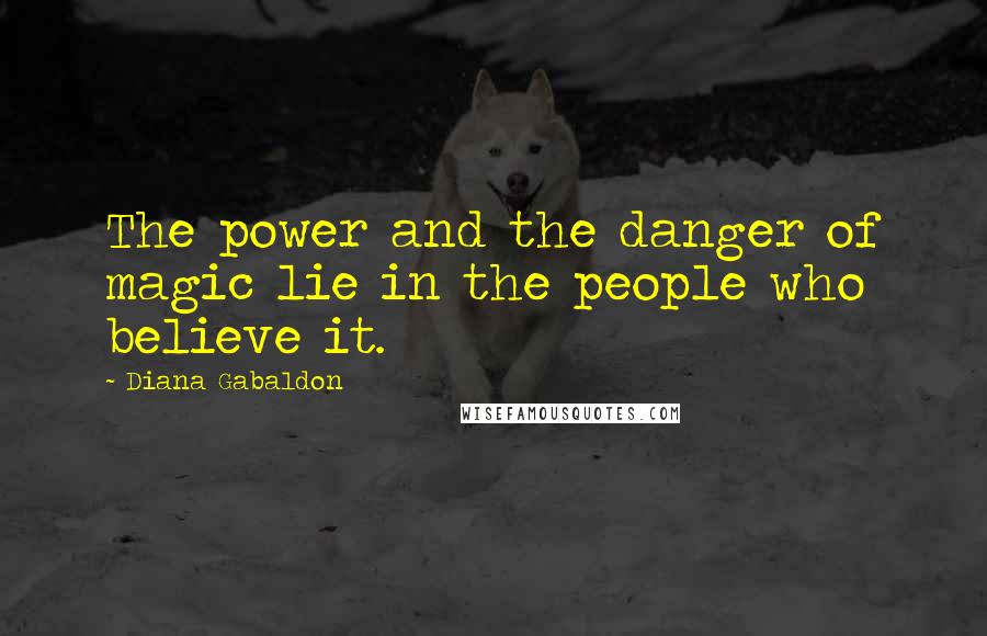 Diana Gabaldon Quotes: The power and the danger of magic lie in the people who believe it.