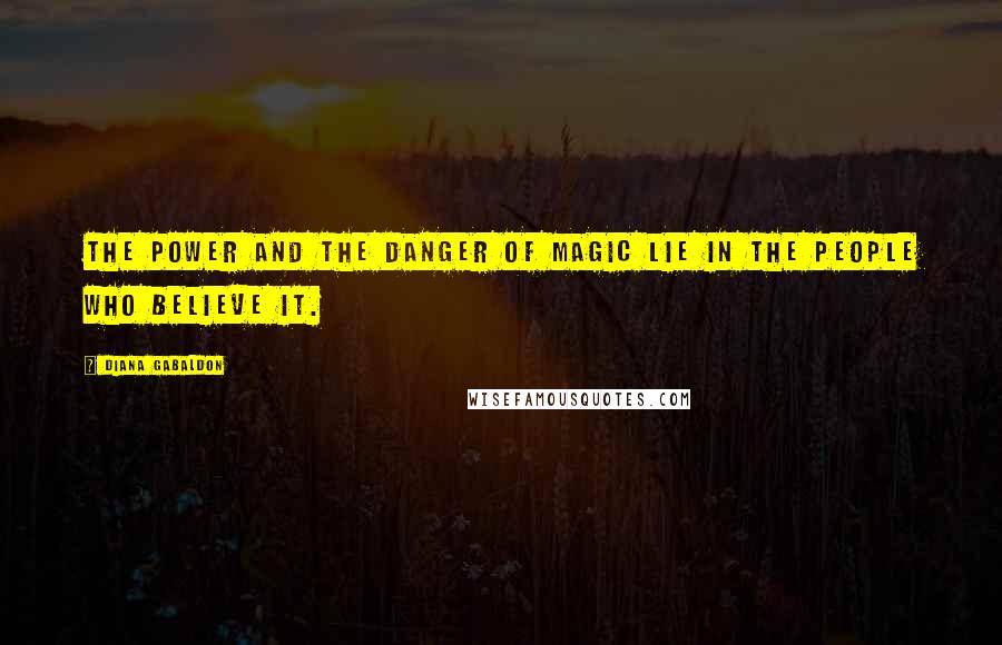 Diana Gabaldon Quotes: The power and the danger of magic lie in the people who believe it.