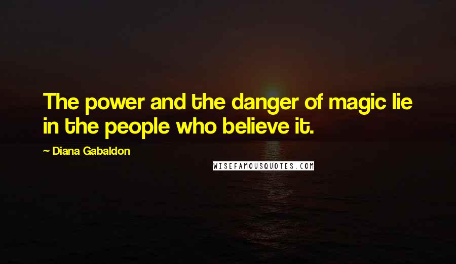 Diana Gabaldon Quotes: The power and the danger of magic lie in the people who believe it.