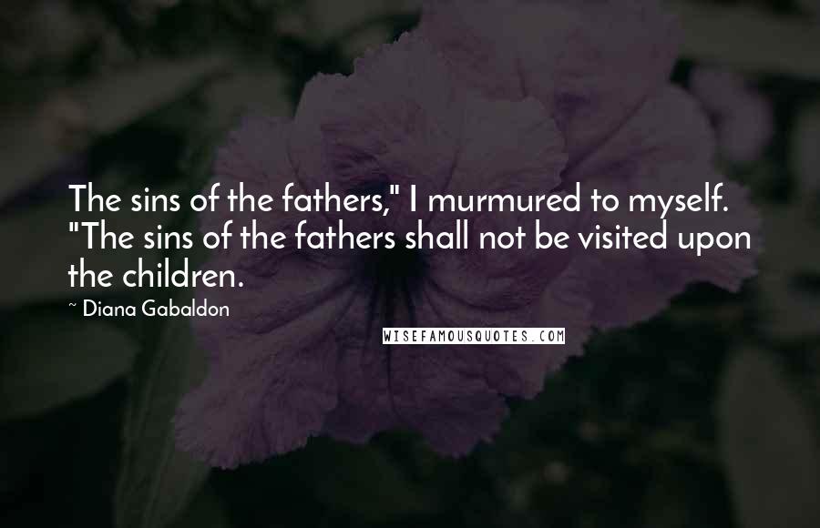 Diana Gabaldon Quotes: The sins of the fathers," I murmured to myself. "The sins of the fathers shall not be visited upon the children.