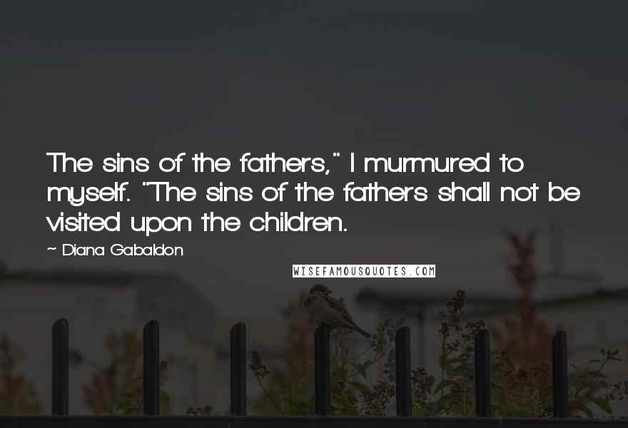 Diana Gabaldon Quotes: The sins of the fathers," I murmured to myself. "The sins of the fathers shall not be visited upon the children.