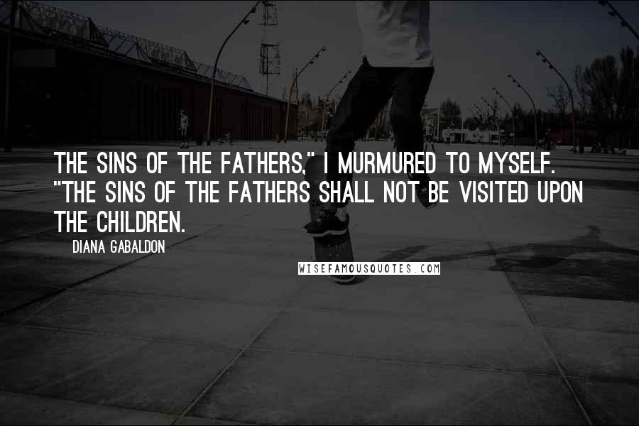 Diana Gabaldon Quotes: The sins of the fathers," I murmured to myself. "The sins of the fathers shall not be visited upon the children.