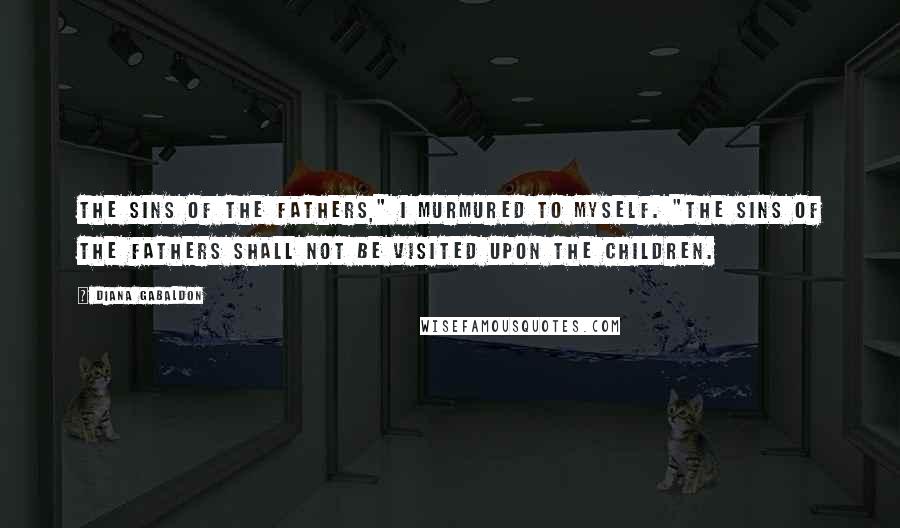 Diana Gabaldon Quotes: The sins of the fathers," I murmured to myself. "The sins of the fathers shall not be visited upon the children.