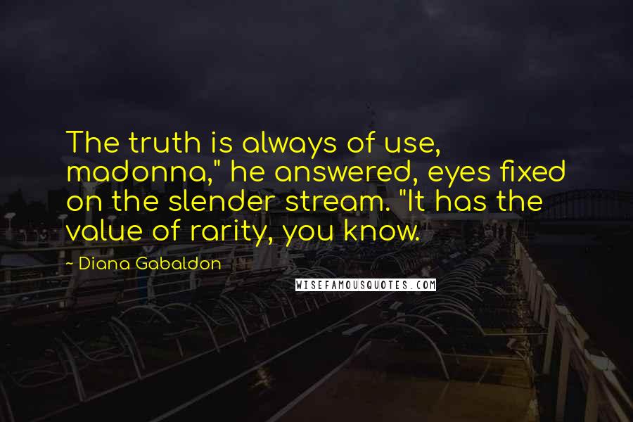 Diana Gabaldon Quotes: The truth is always of use, madonna," he answered, eyes fixed on the slender stream. "It has the value of rarity, you know.