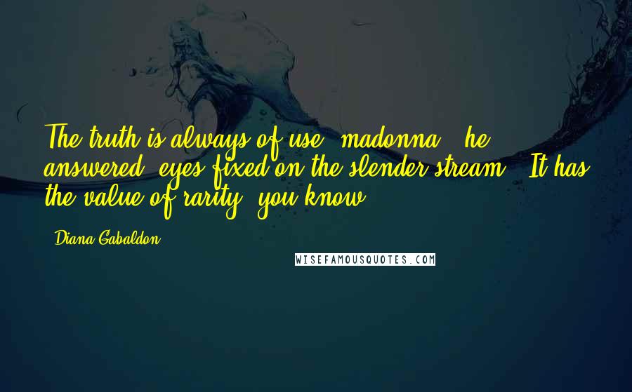 Diana Gabaldon Quotes: The truth is always of use, madonna," he answered, eyes fixed on the slender stream. "It has the value of rarity, you know.