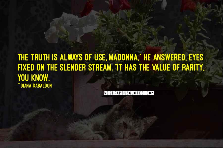 Diana Gabaldon Quotes: The truth is always of use, madonna," he answered, eyes fixed on the slender stream. "It has the value of rarity, you know.