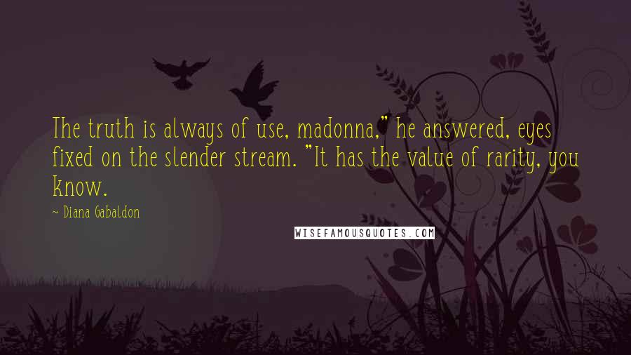 Diana Gabaldon Quotes: The truth is always of use, madonna," he answered, eyes fixed on the slender stream. "It has the value of rarity, you know.