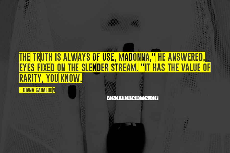 Diana Gabaldon Quotes: The truth is always of use, madonna," he answered, eyes fixed on the slender stream. "It has the value of rarity, you know.