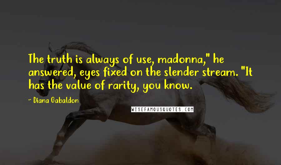 Diana Gabaldon Quotes: The truth is always of use, madonna," he answered, eyes fixed on the slender stream. "It has the value of rarity, you know.