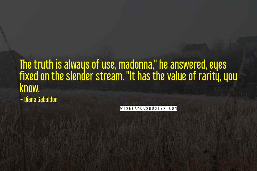Diana Gabaldon Quotes: The truth is always of use, madonna," he answered, eyes fixed on the slender stream. "It has the value of rarity, you know.