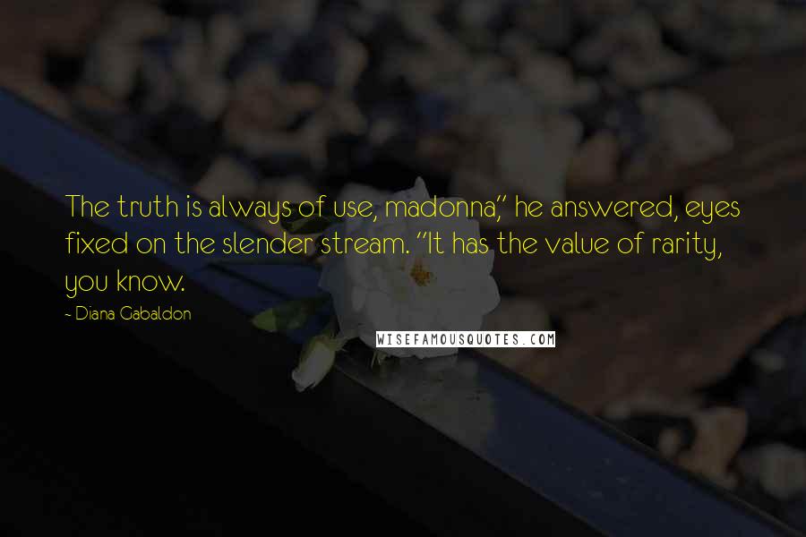 Diana Gabaldon Quotes: The truth is always of use, madonna," he answered, eyes fixed on the slender stream. "It has the value of rarity, you know.