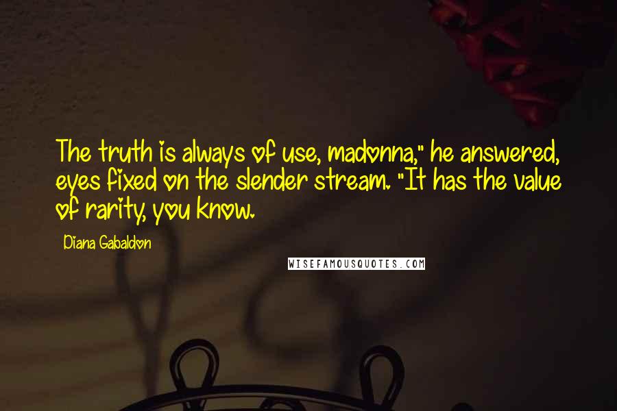 Diana Gabaldon Quotes: The truth is always of use, madonna," he answered, eyes fixed on the slender stream. "It has the value of rarity, you know.