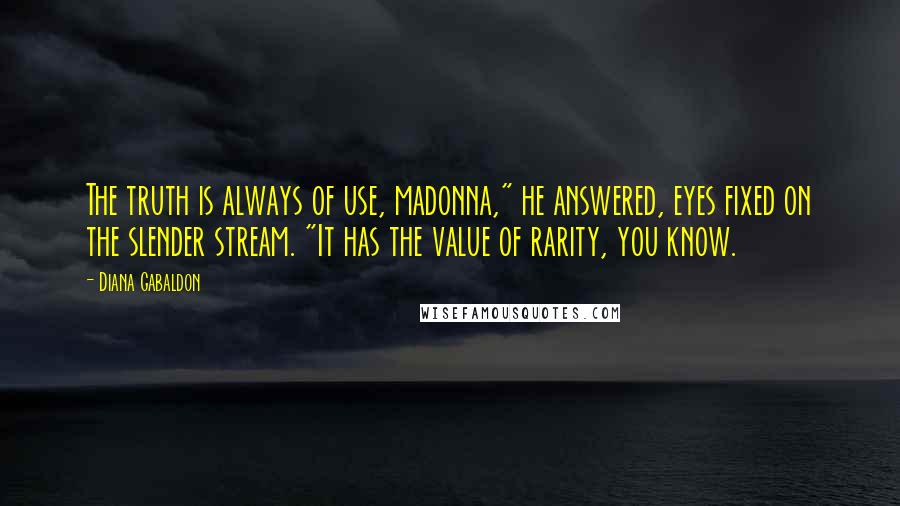Diana Gabaldon Quotes: The truth is always of use, madonna," he answered, eyes fixed on the slender stream. "It has the value of rarity, you know.
