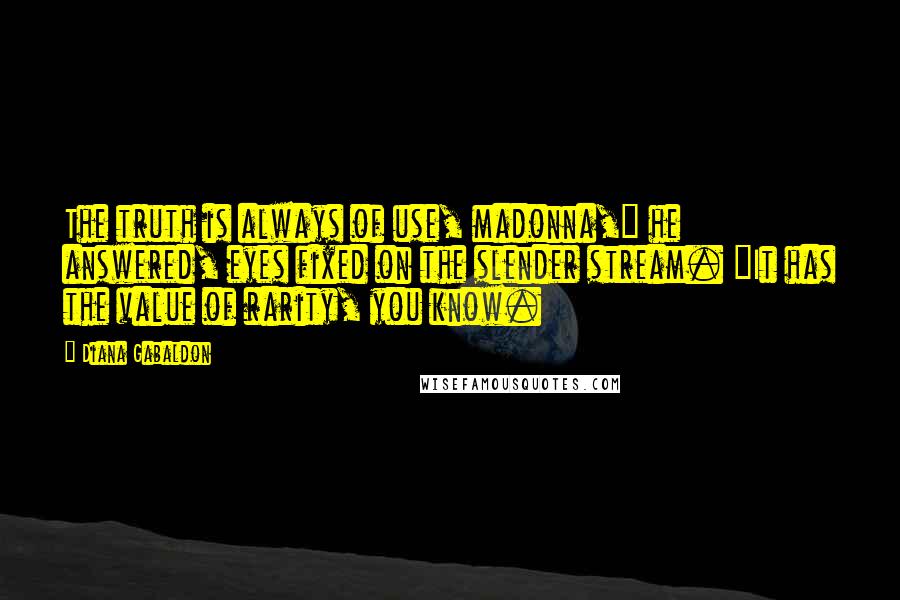 Diana Gabaldon Quotes: The truth is always of use, madonna," he answered, eyes fixed on the slender stream. "It has the value of rarity, you know.