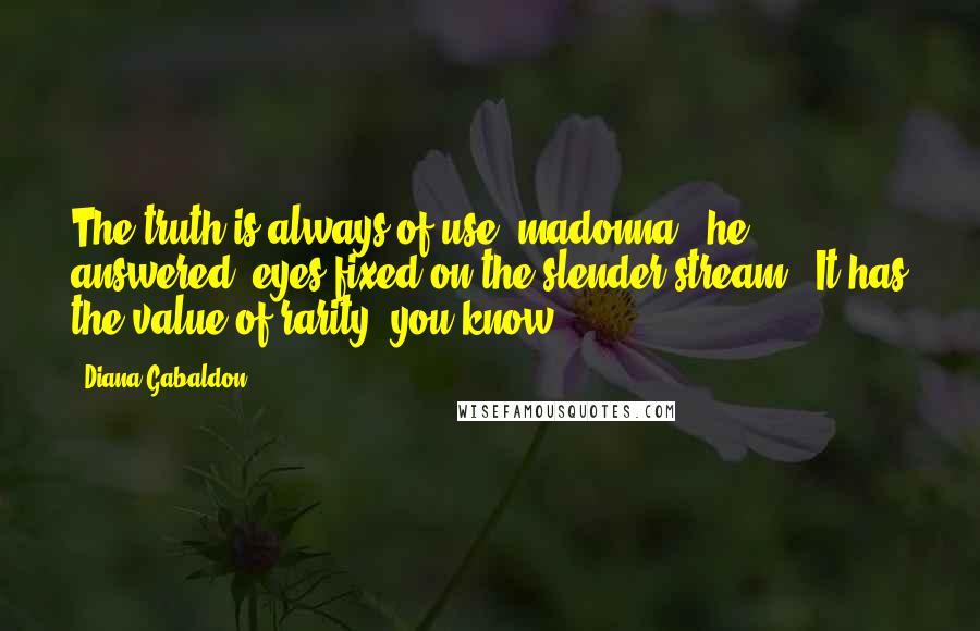 Diana Gabaldon Quotes: The truth is always of use, madonna," he answered, eyes fixed on the slender stream. "It has the value of rarity, you know.