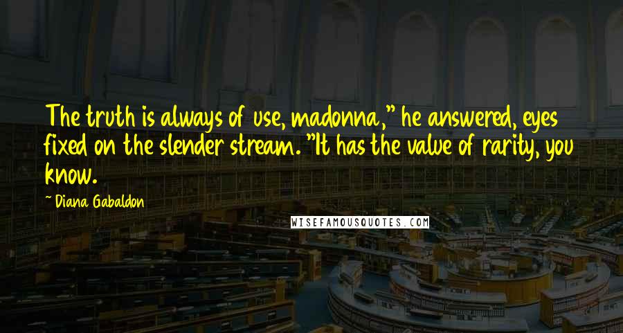 Diana Gabaldon Quotes: The truth is always of use, madonna," he answered, eyes fixed on the slender stream. "It has the value of rarity, you know.