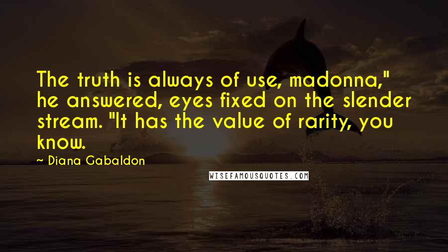 Diana Gabaldon Quotes: The truth is always of use, madonna," he answered, eyes fixed on the slender stream. "It has the value of rarity, you know.