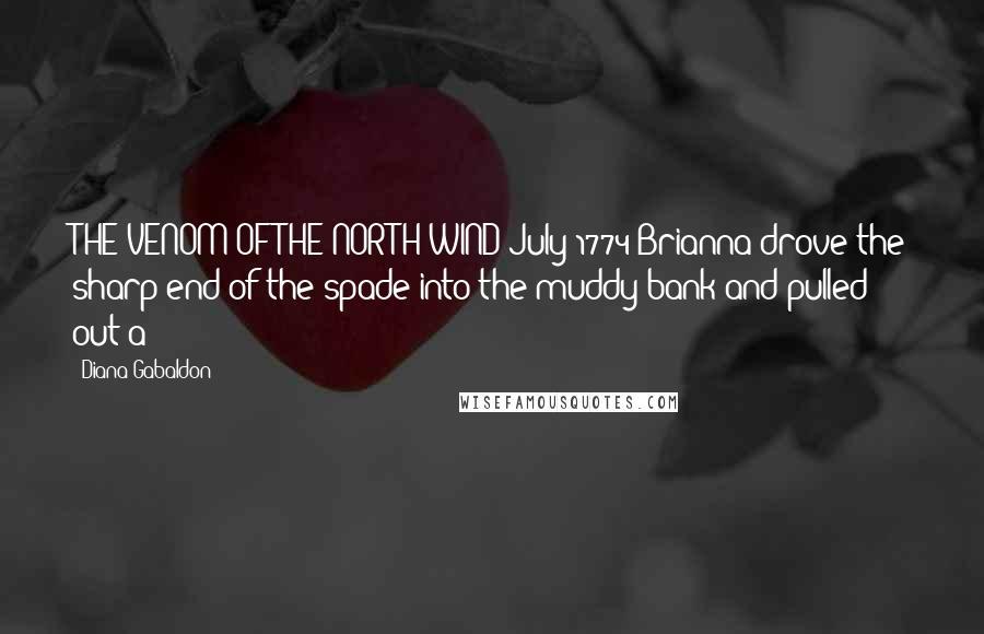 Diana Gabaldon Quotes: THE VENOM OF THE NORTH WIND July 1774 Brianna drove the sharp end of the spade into the muddy bank and pulled out a