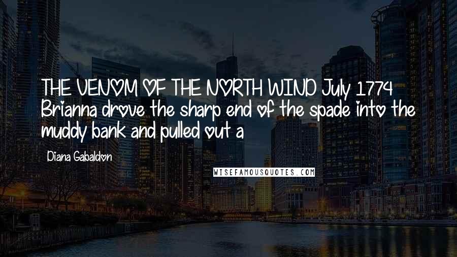 Diana Gabaldon Quotes: THE VENOM OF THE NORTH WIND July 1774 Brianna drove the sharp end of the spade into the muddy bank and pulled out a