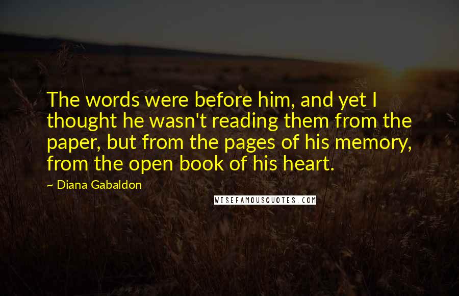 Diana Gabaldon Quotes: The words were before him, and yet I thought he wasn't reading them from the paper, but from the pages of his memory, from the open book of his heart.