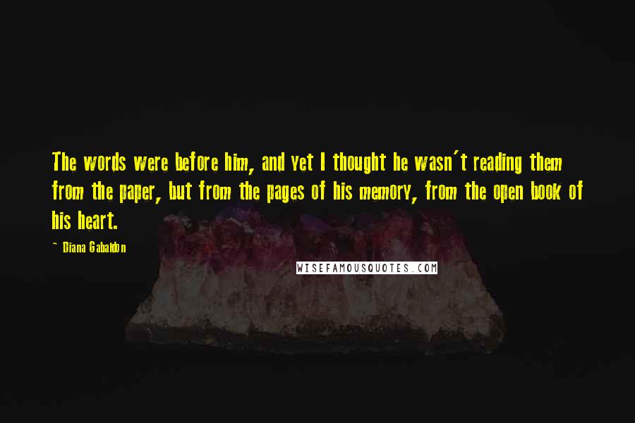 Diana Gabaldon Quotes: The words were before him, and yet I thought he wasn't reading them from the paper, but from the pages of his memory, from the open book of his heart.