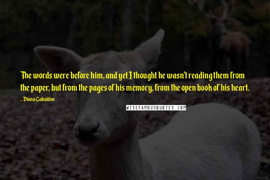 Diana Gabaldon Quotes: The words were before him, and yet I thought he wasn't reading them from the paper, but from the pages of his memory, from the open book of his heart.