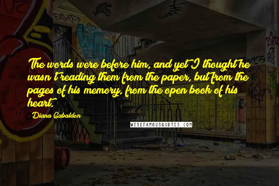 Diana Gabaldon Quotes: The words were before him, and yet I thought he wasn't reading them from the paper, but from the pages of his memory, from the open book of his heart.