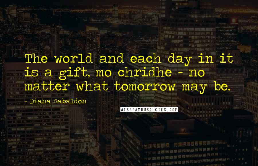 Diana Gabaldon Quotes: The world and each day in it is a gift, mo chridhe - no matter what tomorrow may be.