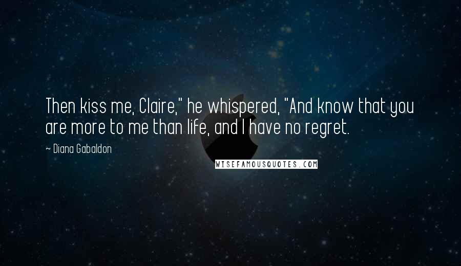 Diana Gabaldon Quotes: Then kiss me, Claire," he whispered, "And know that you are more to me than life, and I have no regret.