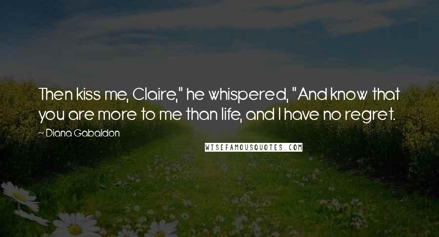 Diana Gabaldon Quotes: Then kiss me, Claire," he whispered, "And know that you are more to me than life, and I have no regret.
