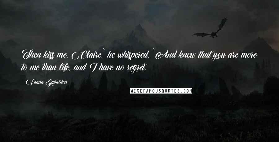 Diana Gabaldon Quotes: Then kiss me, Claire," he whispered, "And know that you are more to me than life, and I have no regret.