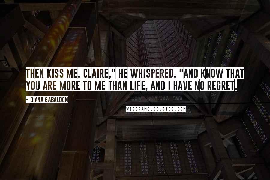 Diana Gabaldon Quotes: Then kiss me, Claire," he whispered, "And know that you are more to me than life, and I have no regret.