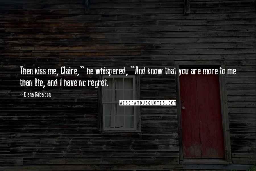 Diana Gabaldon Quotes: Then kiss me, Claire," he whispered, "And know that you are more to me than life, and I have no regret.