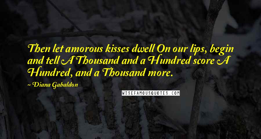 Diana Gabaldon Quotes: Then let amorous kisses dwell On our lips, begin and tell A Thousand and a Hundred score A Hundred, and a Thousand more.