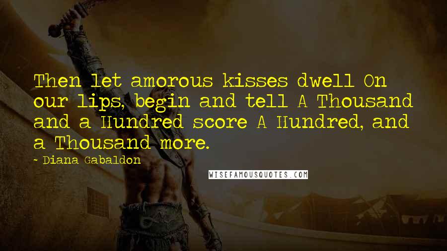 Diana Gabaldon Quotes: Then let amorous kisses dwell On our lips, begin and tell A Thousand and a Hundred score A Hundred, and a Thousand more.