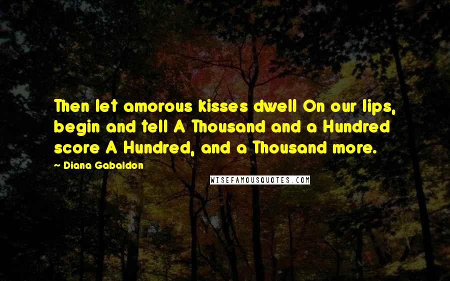 Diana Gabaldon Quotes: Then let amorous kisses dwell On our lips, begin and tell A Thousand and a Hundred score A Hundred, and a Thousand more.