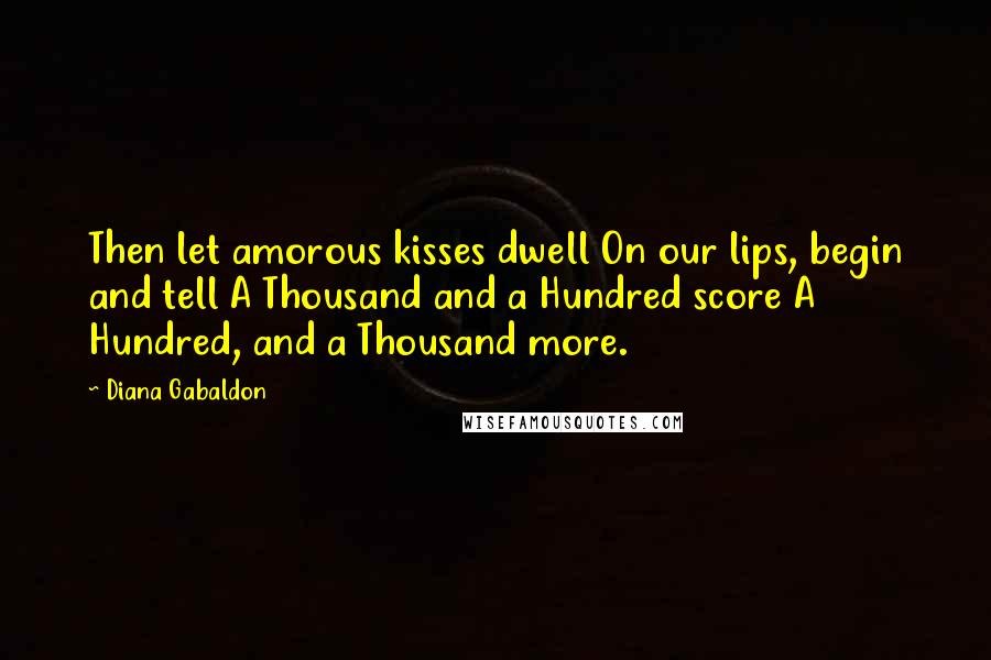 Diana Gabaldon Quotes: Then let amorous kisses dwell On our lips, begin and tell A Thousand and a Hundred score A Hundred, and a Thousand more.