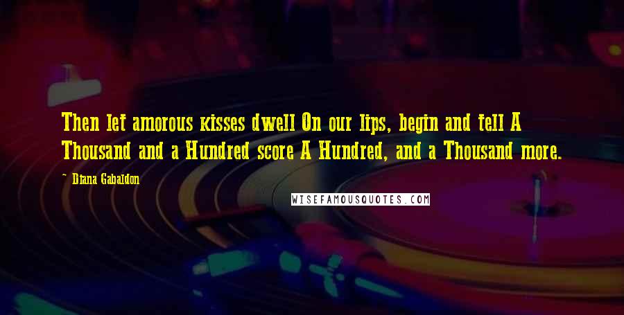 Diana Gabaldon Quotes: Then let amorous kisses dwell On our lips, begin and tell A Thousand and a Hundred score A Hundred, and a Thousand more.