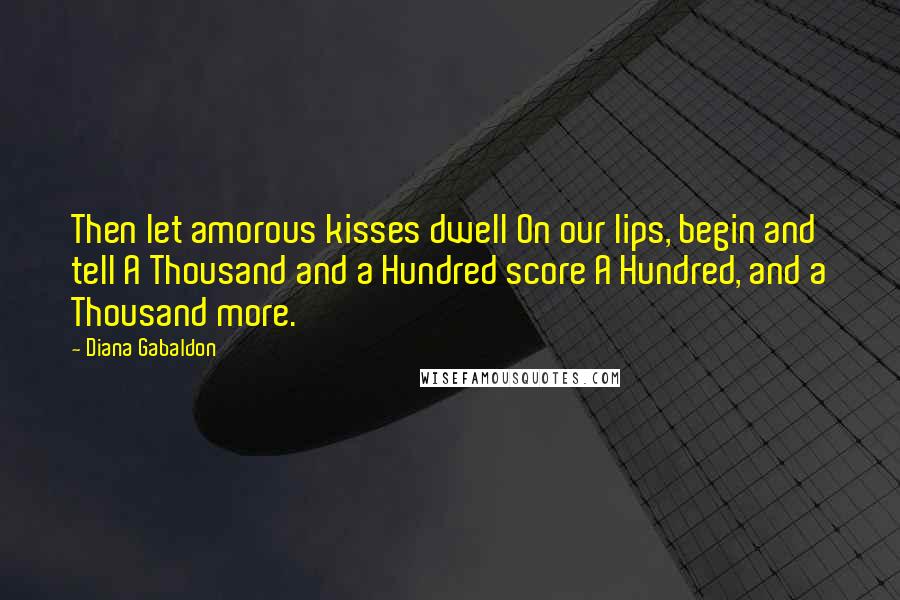 Diana Gabaldon Quotes: Then let amorous kisses dwell On our lips, begin and tell A Thousand and a Hundred score A Hundred, and a Thousand more.
