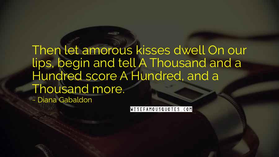 Diana Gabaldon Quotes: Then let amorous kisses dwell On our lips, begin and tell A Thousand and a Hundred score A Hundred, and a Thousand more.
