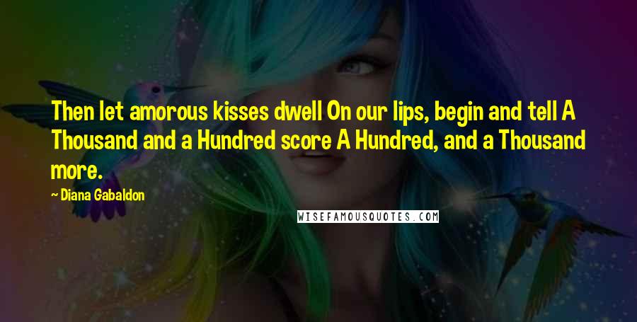 Diana Gabaldon Quotes: Then let amorous kisses dwell On our lips, begin and tell A Thousand and a Hundred score A Hundred, and a Thousand more.