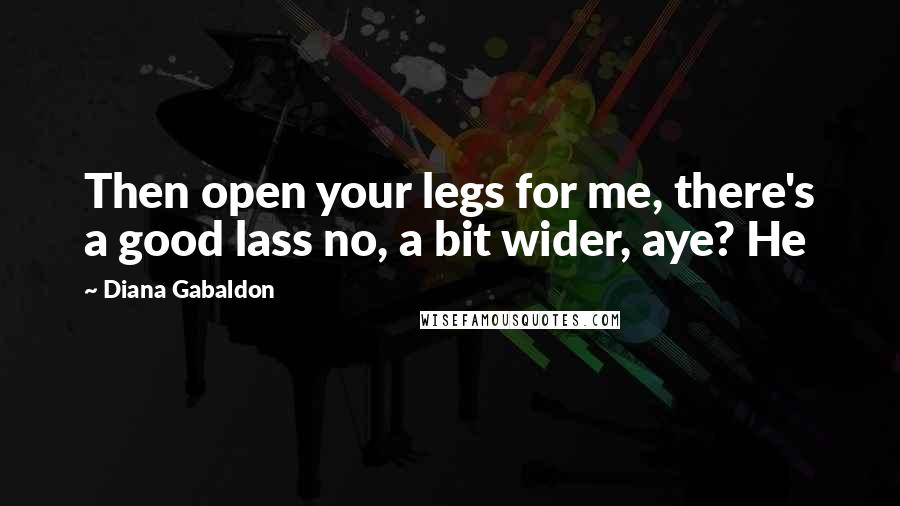 Diana Gabaldon Quotes: Then open your legs for me, there's a good lass no, a bit wider, aye? He