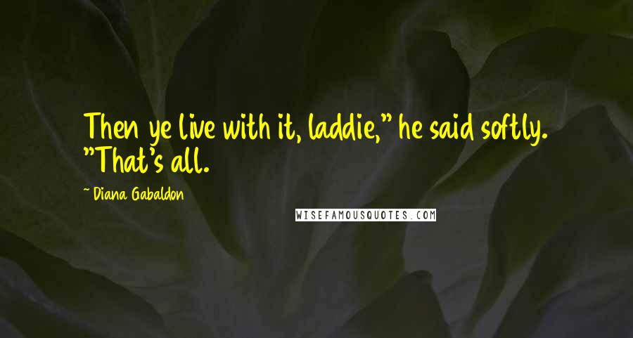 Diana Gabaldon Quotes: Then ye live with it, laddie," he said softly. "That's all.