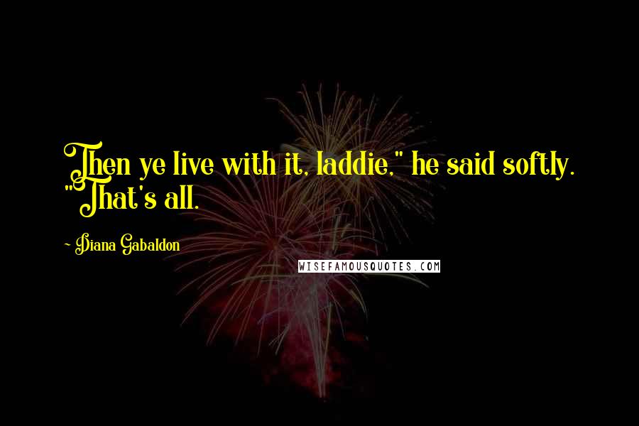Diana Gabaldon Quotes: Then ye live with it, laddie," he said softly. "That's all.