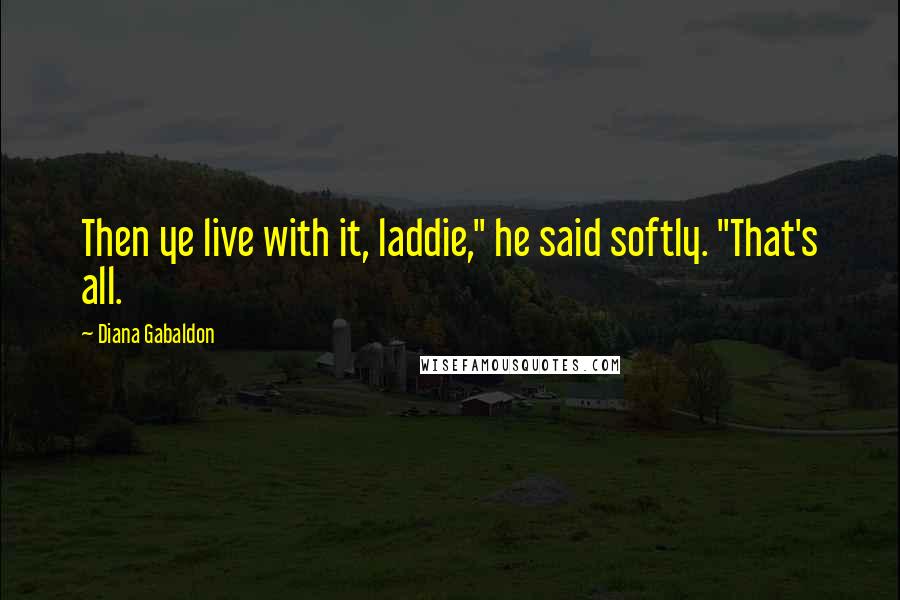 Diana Gabaldon Quotes: Then ye live with it, laddie," he said softly. "That's all.