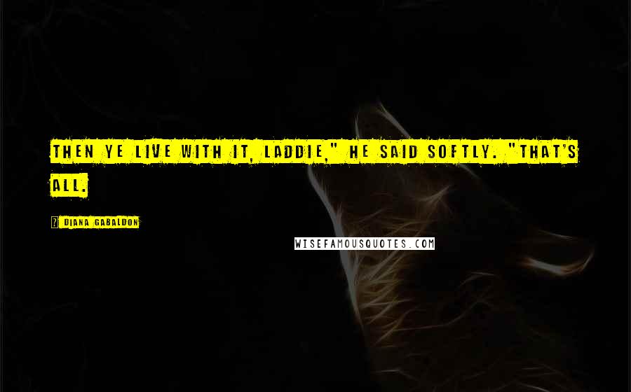 Diana Gabaldon Quotes: Then ye live with it, laddie," he said softly. "That's all.