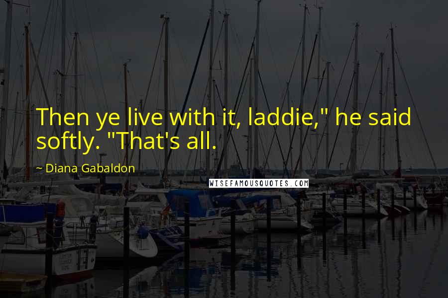 Diana Gabaldon Quotes: Then ye live with it, laddie," he said softly. "That's all.