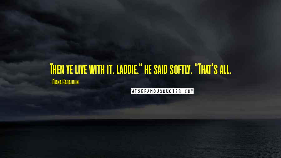 Diana Gabaldon Quotes: Then ye live with it, laddie," he said softly. "That's all.